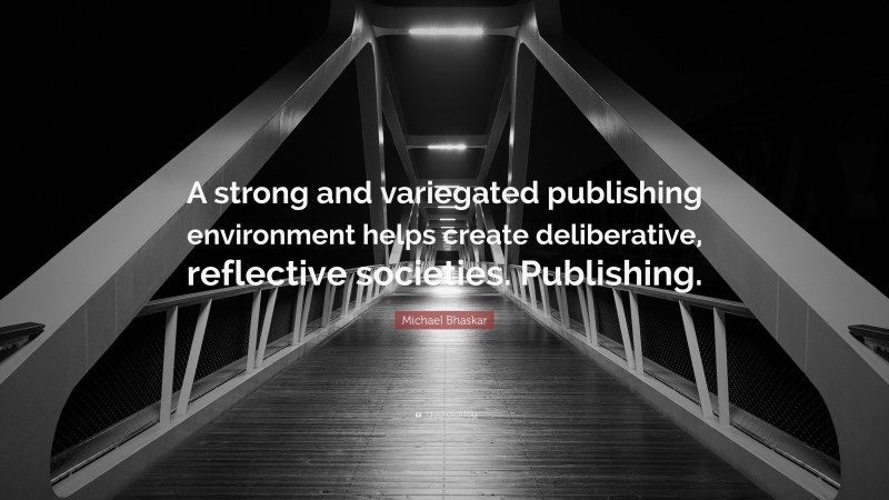 Michael Bhaskar Quote: “A strong and variegated publishing environment helps create deliberative, reflective societies. Publishing.”