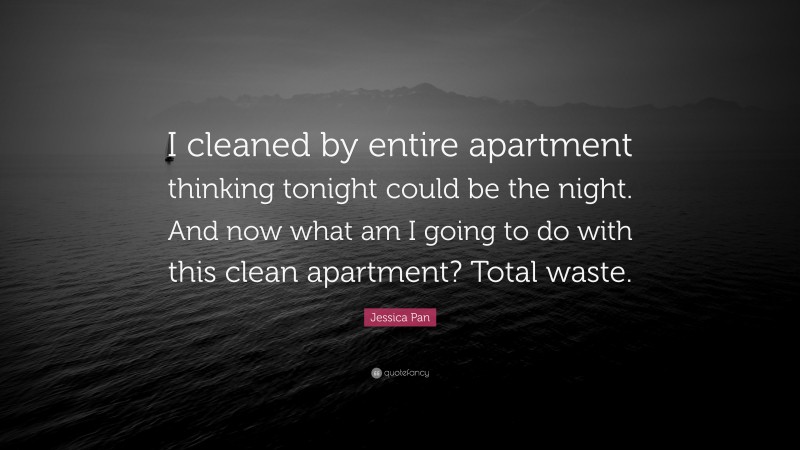 Jessica Pan Quote: “I cleaned by entire apartment thinking tonight could be the night. And now what am I going to do with this clean apartment? Total waste.”