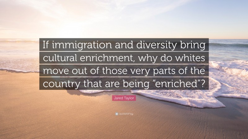 Jared Taylor Quote: “If immigration and diversity bring cultural enrichment, why do whites move out of those very parts of the country that are being “enriched”?”