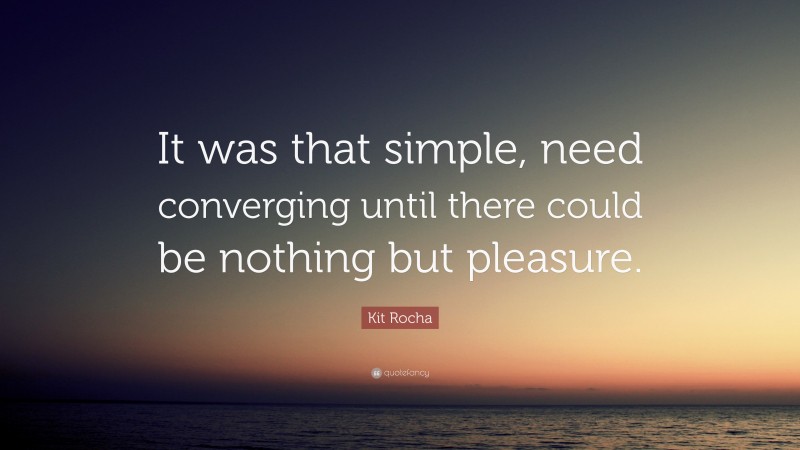 Kit Rocha Quote: “It was that simple, need converging until there could be nothing but pleasure.”