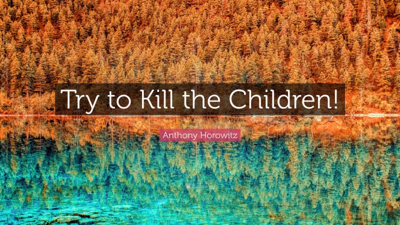 Anthony Horowitz Quote: “Try to Kill the Children!”