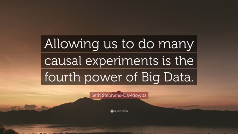 Seth Stephens-Davidowitz Quote: “Allowing us to do many causal experiments is the fourth power of Big Data.”