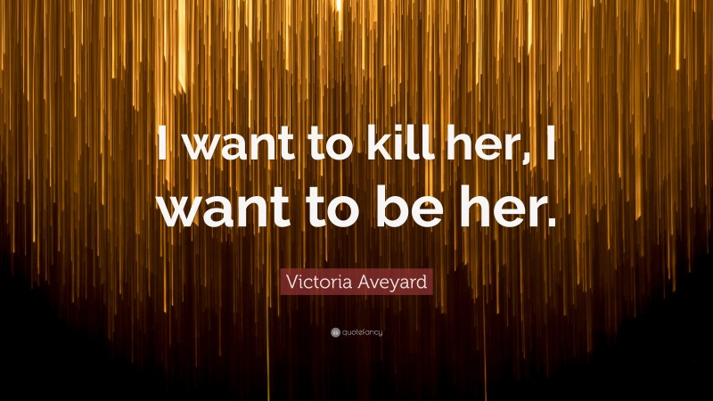 Victoria Aveyard Quote: “I want to kill her, I want to be her.”