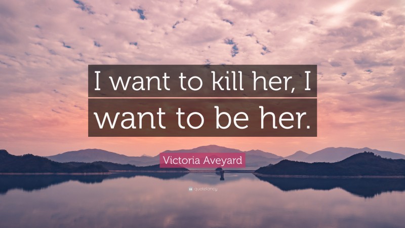 Victoria Aveyard Quote: “I want to kill her, I want to be her.”