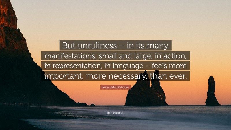 Anne Helen Petersen Quote: “But unruliness – in its many manifestations, small and large, in action, in representation, in language – feels more important, more necessary, than ever.”