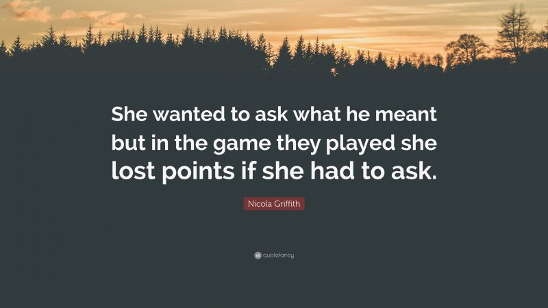Nicola Griffith Quote: “She wanted to ask what he meant but in the game they played she lost points if she had to ask.”