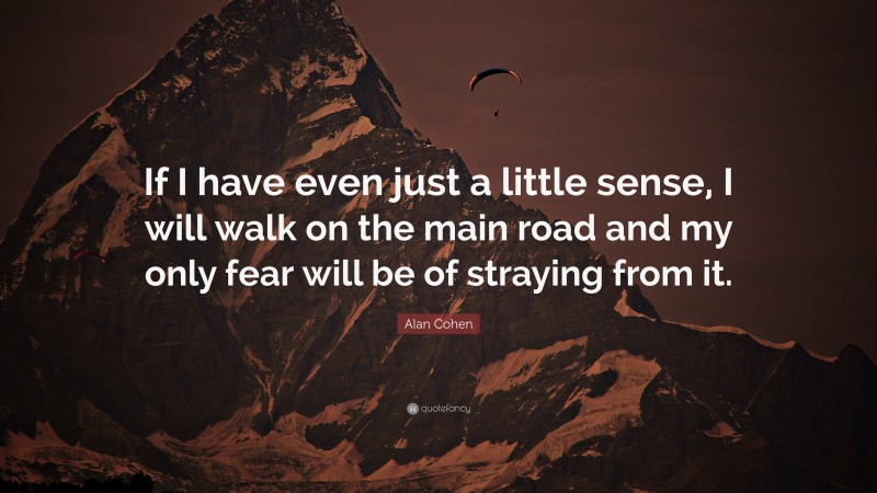 Alan Cohen Quote: “If I have even just a little sense, I will walk on the main road and my only fear will be of straying from it.”