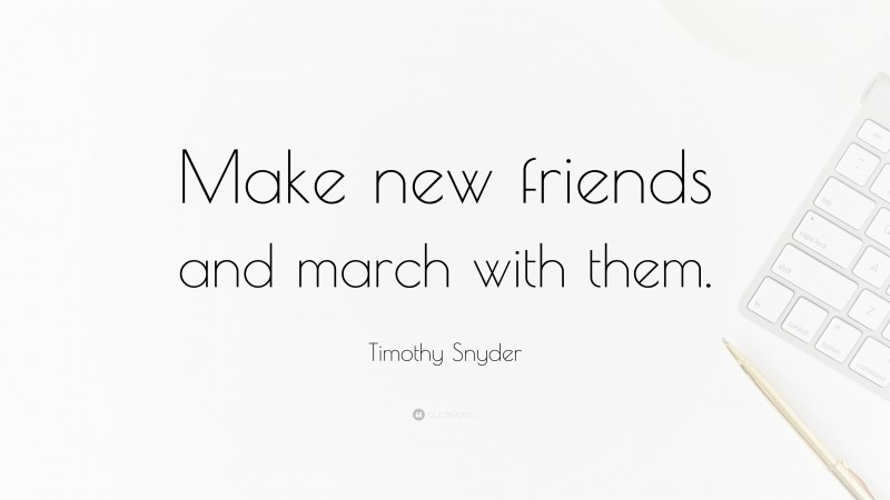 Timothy Snyder Quote: “Make new friends and march with them.”