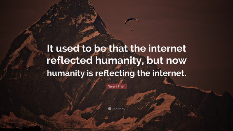 Sarah Frier Quote: “It used to be that the internet reflected humanity, but now humanity is reflecting the internet.”
