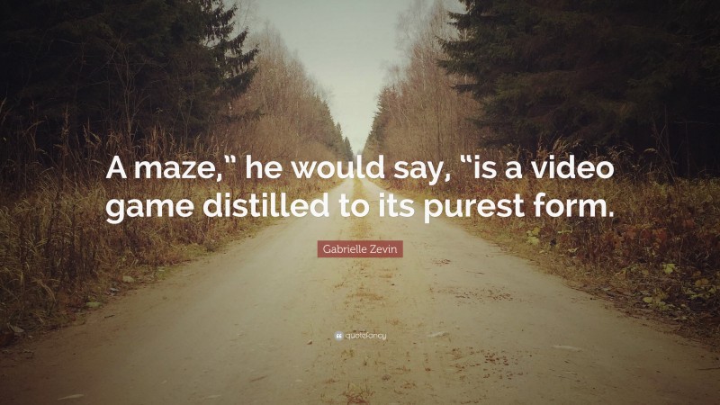 Gabrielle Zevin Quote: “A maze,” he would say, “is a video game distilled to its purest form.”