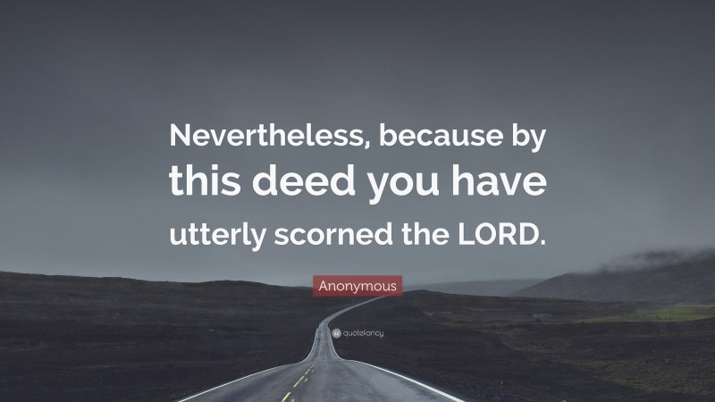 Anonymous Quote: “Nevertheless, because by this deed you have utterly scorned the LORD.”