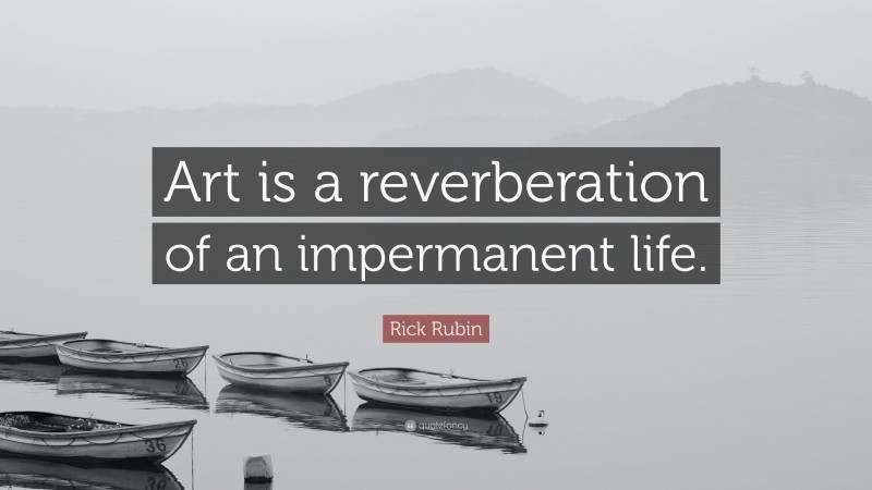 Rick Rubin Quote: “Art is a reverberation of an impermanent life.”