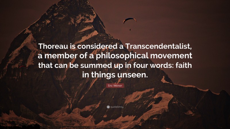 Eric Weiner Quote: “Thoreau is considered a Transcendentalist, a member of a philosophical movement that can be summed up in four words: faith in things unseen.”