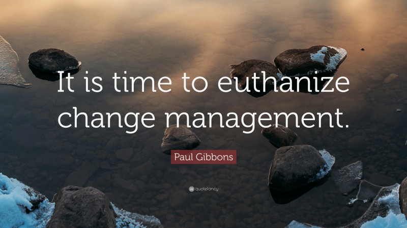 Paul Gibbons Quote: “It is time to euthanize change management.”