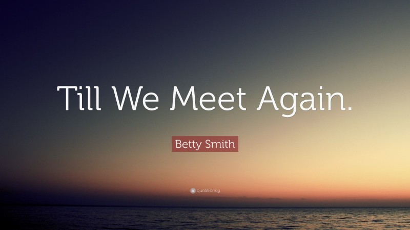 Betty Smith Quote: “Till We Meet Again.”