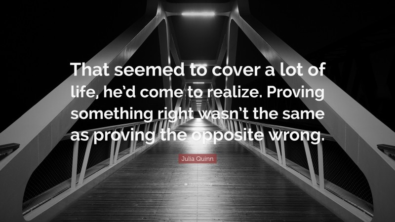 Julia Quinn Quote: “That seemed to cover a lot of life, he’d come to realize. Proving something right wasn’t the same as proving the opposite wrong.”