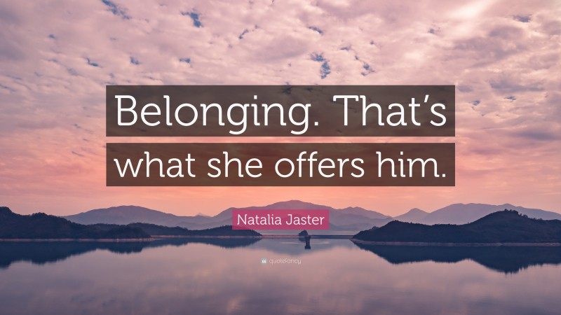 Natalia Jaster Quote: “Belonging. That’s what she offers him.”