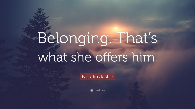 Natalia Jaster Quote: “Belonging. That’s what she offers him.”