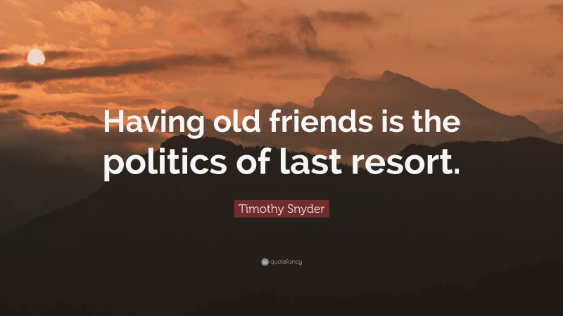 Timothy Snyder Quote: “Having old friends is the politics of last resort.”