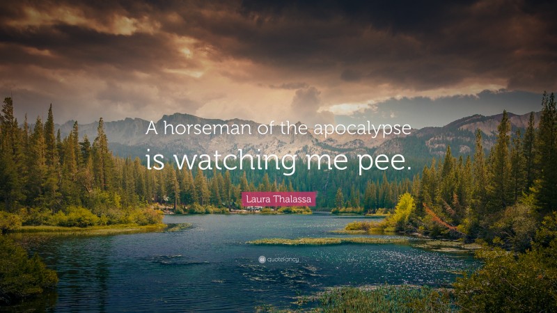 Laura Thalassa Quote: “A horseman of the apocalypse is watching me pee.”