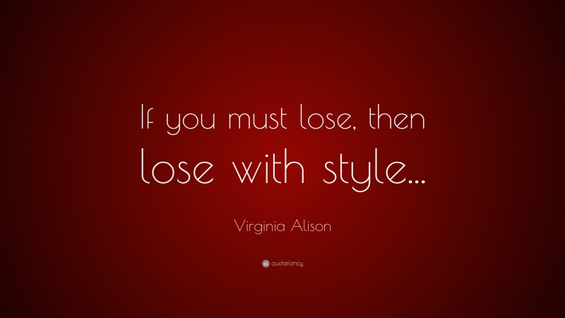Virginia Alison Quote: “If you must lose, then lose with style...”