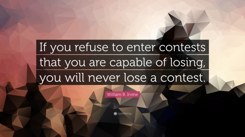 William B. Irvine Quote: “If you refuse to enter contests that you are capable of losing, you will never lose a contest.”