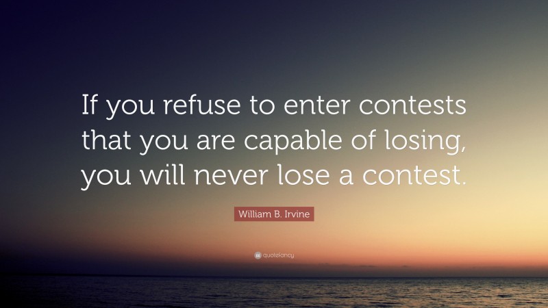 William B. Irvine Quote: “If you refuse to enter contests that you are capable of losing, you will never lose a contest.”