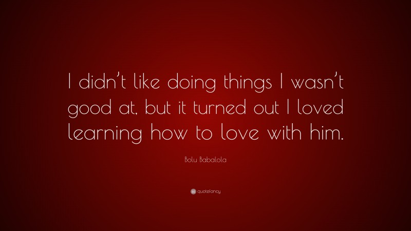 Bolu Babalola Quote: “I didn’t like doing things I wasn’t good at, but it turned out I loved learning how to love with him.”