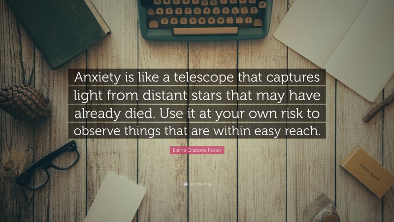 Elaine Orabona Foster Quote: “Anxiety is like a telescope that captures light from distant stars that may have already died. Use it at your own risk to observe things that are within easy reach.”