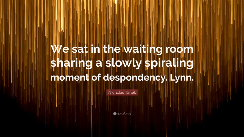 Nicholas Tanek Quote: “We sat in the waiting room sharing a slowly spiraling moment of despondency. Lynn.”