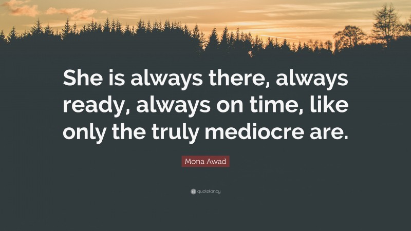 Mona Awad Quote: “She is always there, always ready, always on time, like only the truly mediocre are.”