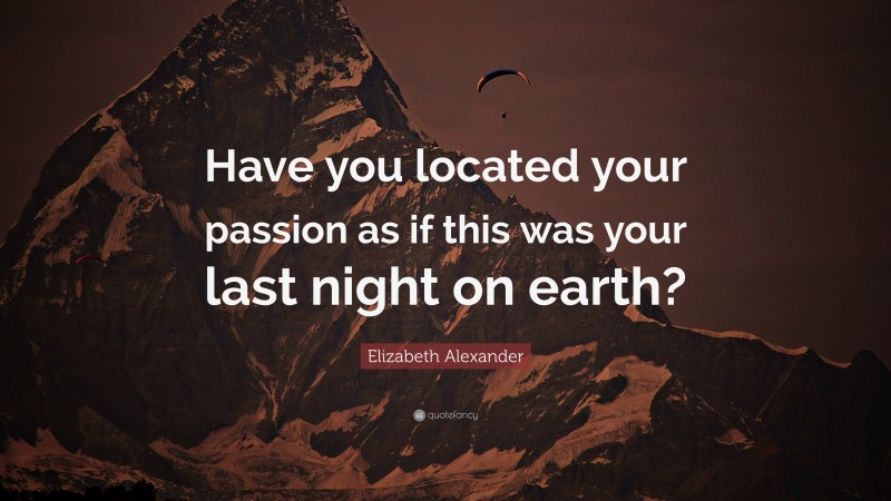 Elizabeth Alexander Quote: “Have you located your passion as if this was your last night on earth?”