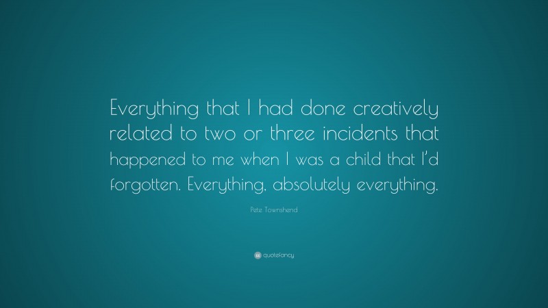 Pete Townshend Quote: “Everything that I had done creatively related to two or three incidents that happened to me when I was a child that I’d forgotten. Everything, absolutely everything.”