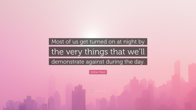 Esther Perel Quote: “Most of us get turned on at night by the very things that we’ll demonstrate against during the day.”