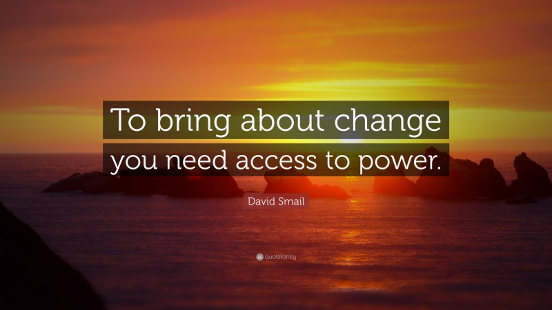 David Smail Quote: “To bring about change you need access to power.”