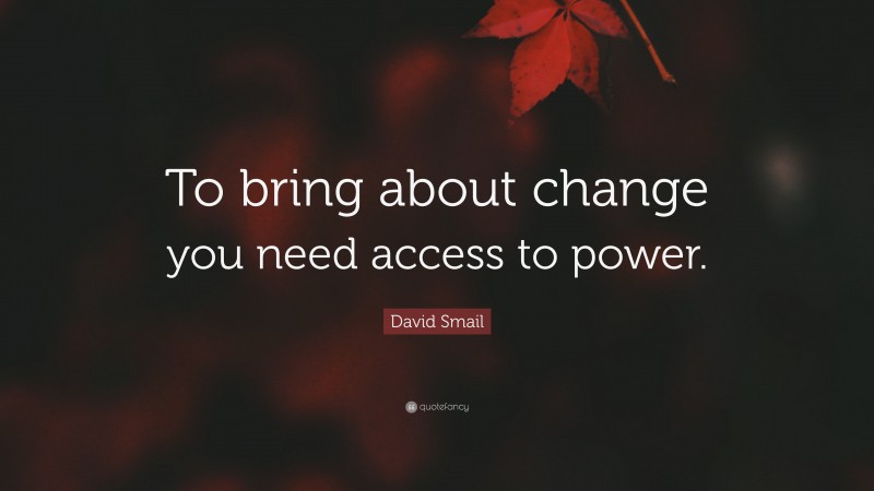 David Smail Quote: “To bring about change you need access to power.”