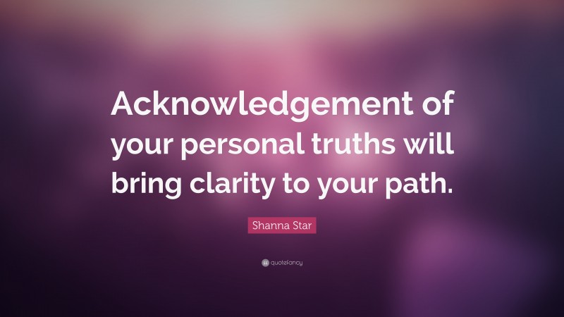 Shanna Star Quote: “Acknowledgement of your personal truths will bring clarity to your path.”