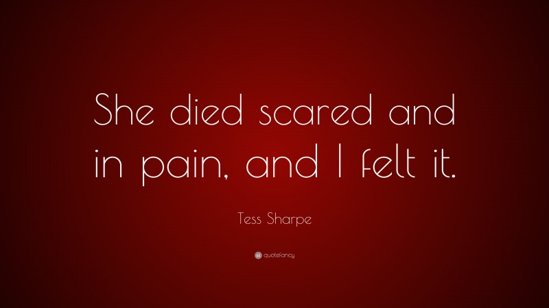 Tess Sharpe Quote: “She died scared and in pain, and I felt it.”
