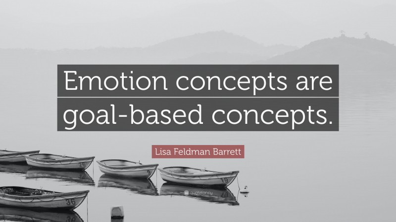 Lisa Feldman Barrett Quote: “Emotion concepts are goal-based concepts.”