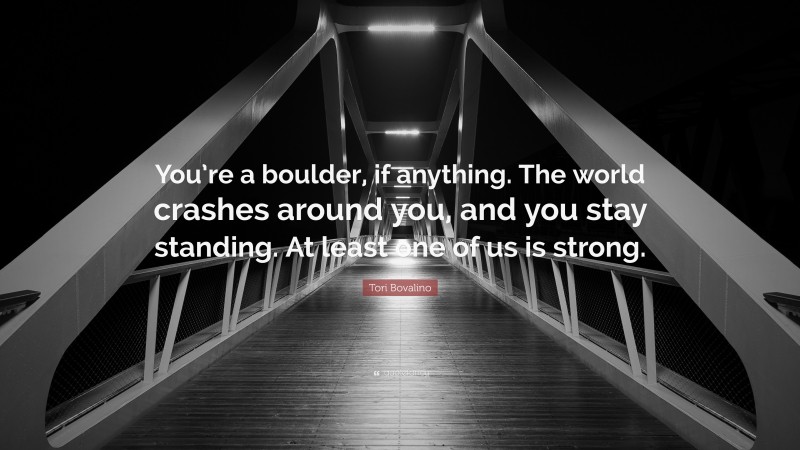 Tori Bovalino Quote: “You’re a boulder, if anything. The world crashes around you, and you stay standing. At least one of us is strong.”