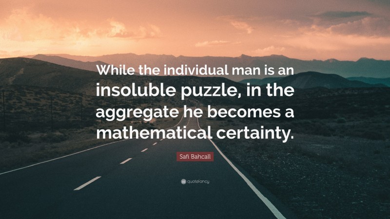 Safi Bahcall Quote: “While the individual man is an insoluble puzzle, in the aggregate he becomes a mathematical certainty.”