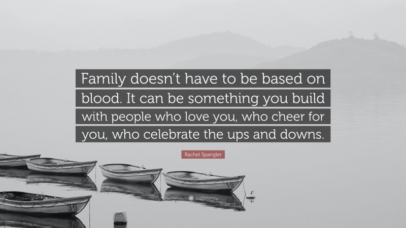 Rachel Spangler Quote: “Family doesn’t have to be based on blood. It can be something you build with people who love you, who cheer for you, who celebrate the ups and downs.”