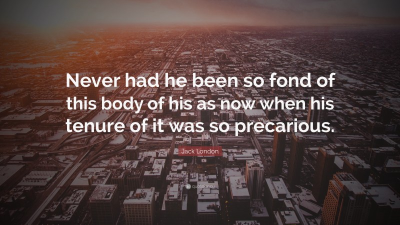 Jack London Quote: “Never had he been so fond of this body of his as now when his tenure of it was so precarious.”