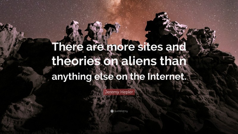 Jeremy Hepler Quote: “There are more sites and theories on aliens than anything else on the Internet.”