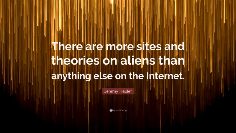 Jeremy Hepler Quote: “There are more sites and theories on aliens than anything else on the Internet.”