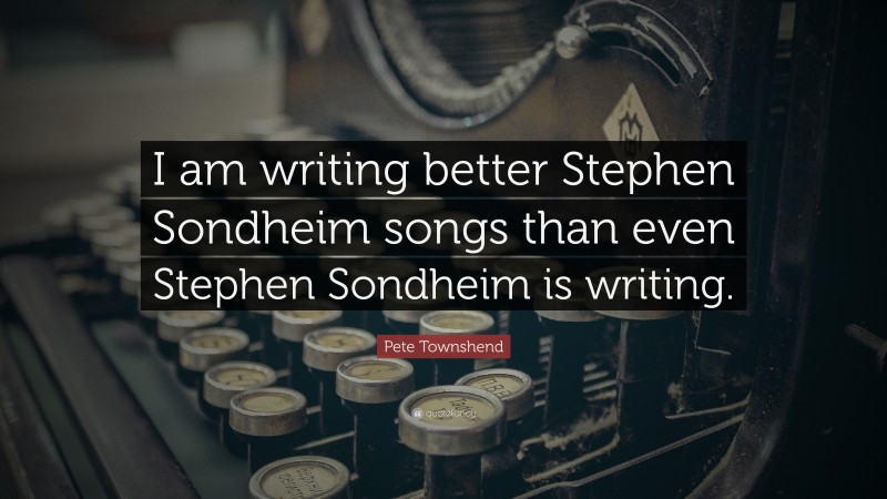 Pete Townshend Quote: “I am writing better Stephen Sondheim songs than even Stephen Sondheim is writing.”