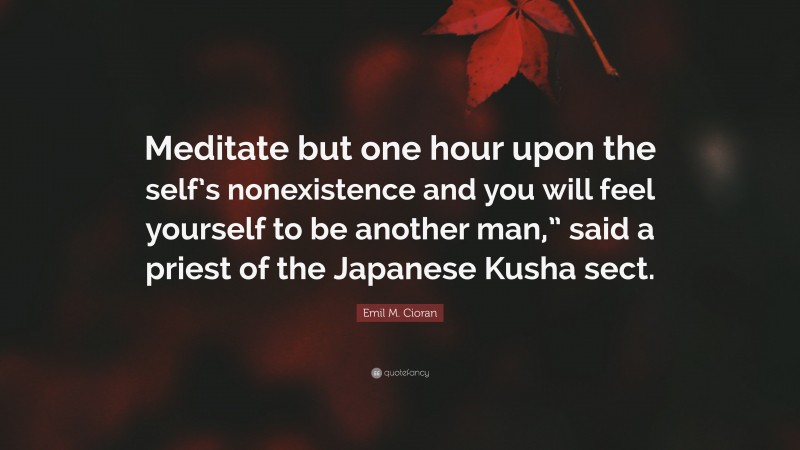 Emil M. Cioran Quote: “Meditate but one hour upon the self’s nonexistence and you will feel yourself to be another man,” said a priest of the Japanese Kusha sect.”
