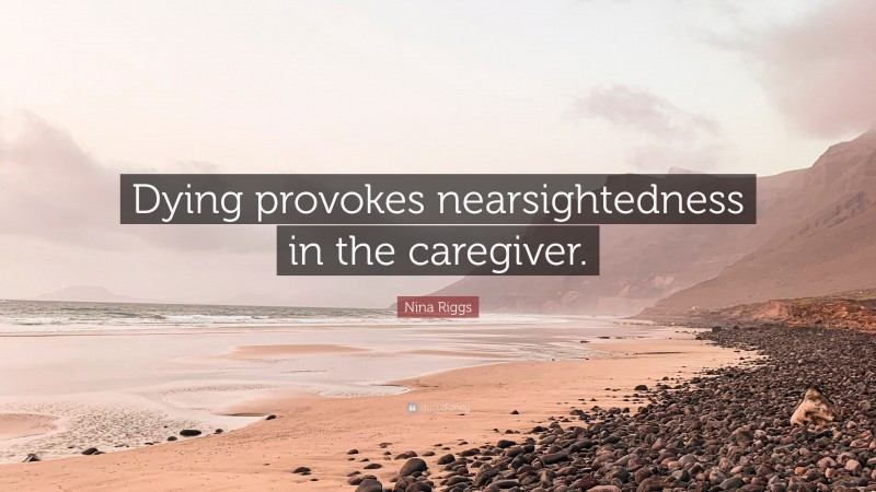 Nina Riggs Quote: “Dying provokes nearsightedness in the caregiver.”
