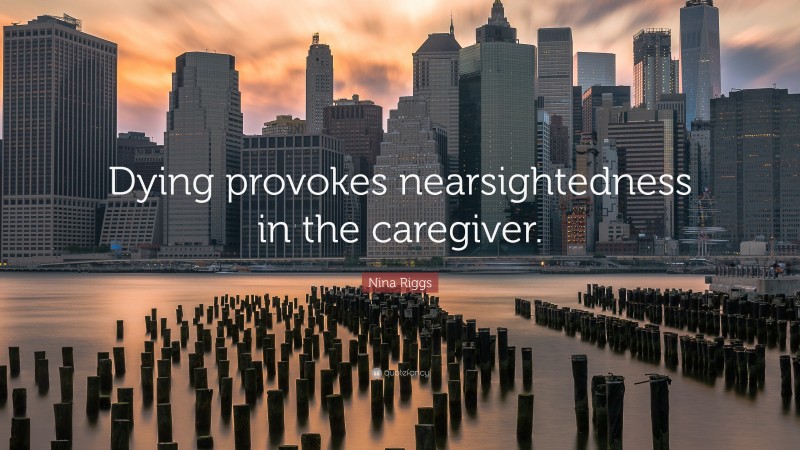 Nina Riggs Quote: “Dying provokes nearsightedness in the caregiver.”