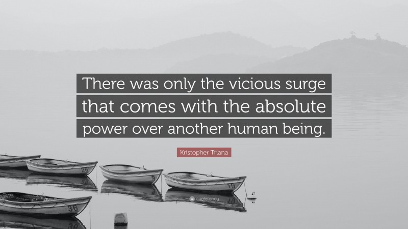 Kristopher Triana Quote: “There was only the vicious surge that comes with the absolute power over another human being.”